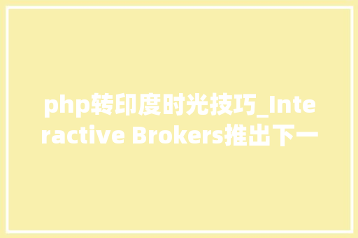 php转印度时光技巧_Interactive Brokers推出下一代交易平台IBKR Desktop