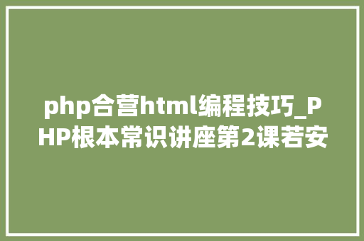 php合营html编程技巧_PHP根本常识讲座第2课若安在HTML页面中嵌入PHP代码