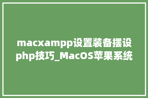 macxampp设置装备摆设php技巧_MacOS苹果系统安装XAMPP支配PHP开拓情形