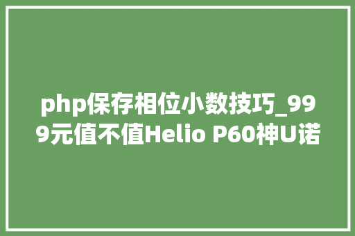 php保存相位小数技巧_999元值不值Helio P60神U诺基亚X5评测