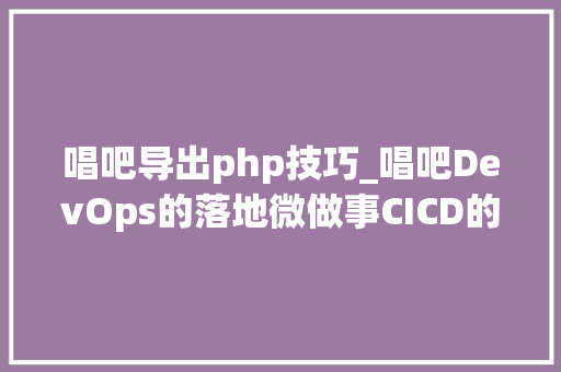唱吧导出php技巧_唱吧DevOps的落地微做事CICD的范本技能解读