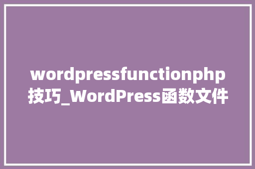 wordpressfunctionphp技巧_WordPress函数文件的24个异常有用的技巧四开拓
