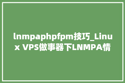 lnmpaphpfpm技巧_Linux VPS做事器下LNMPA情形架构