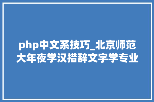 php中文系技巧_北京师范大年夜学汉措辞文字学专业2025年考研复习经验指导