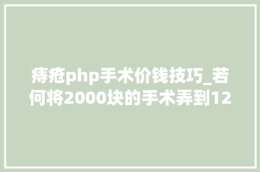 痔疮php手术价钱技巧_若何将2000块的手术弄到12000的很多人说我造谣