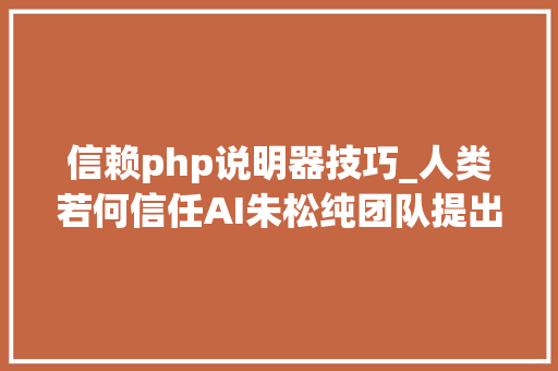 信赖php说明器技巧_人类若何信任AI朱松纯团队提出基于心智理论的可解释AI模型CXToM