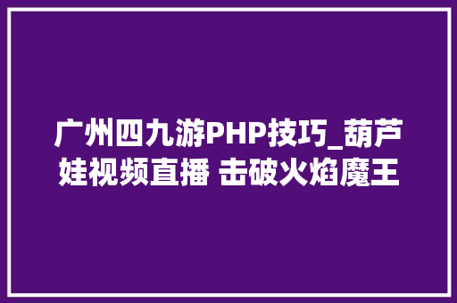 广州四九游PHP技巧_葫芦娃视频直播 击破火焰魔王