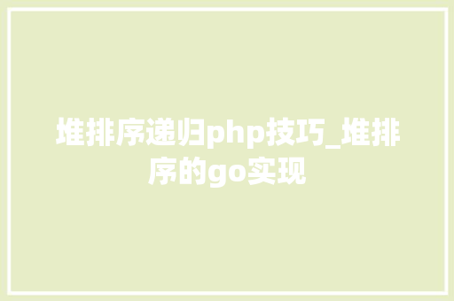 堆排序递归php技巧_堆排序的go实现