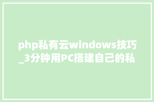 php私有云windows技巧_3分钟用PC搭建自己的私人云盘  内网穿透