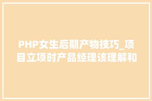 PHP女生后期产物技巧_项目立项时产品经理该理解和留心的事