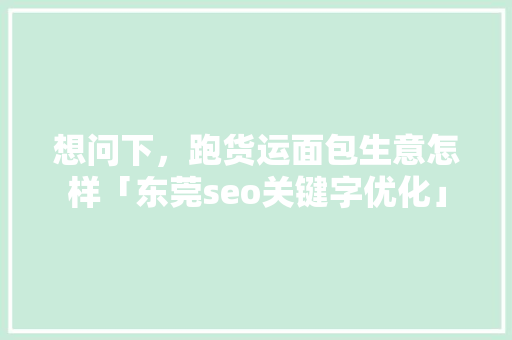 想问下，跑货运面包生意怎样「东莞seo关键字优化」