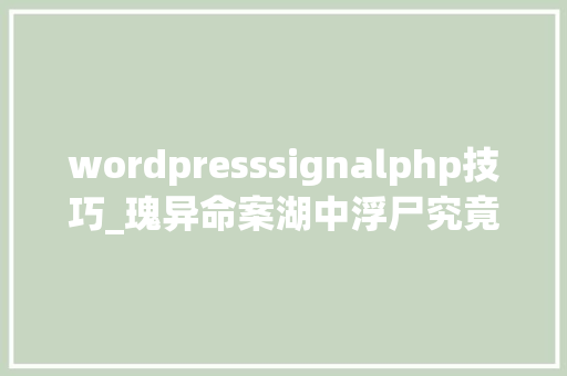 wordpresssignalphp技巧_瑰异命案湖中浮尸究竟被谁刺穿心脏丨一周科技