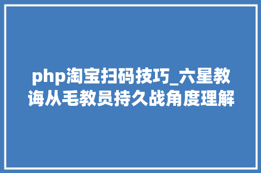 php淘宝扫码技巧_六星教诲从毛教员持久战角度理解扫码上岸与扫码付款技能