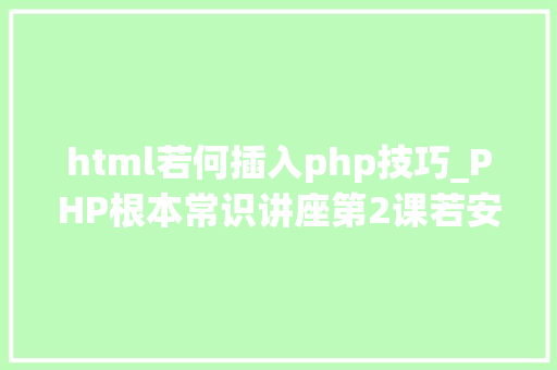 html若何插入php技巧_PHP根本常识讲座第2课若安在HTML页面中嵌入PHP代码