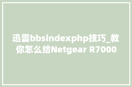 迅雷bbsindexphp技巧_教你怎么给Netgear R7000路由器刷上DDWRT和迅雷固件