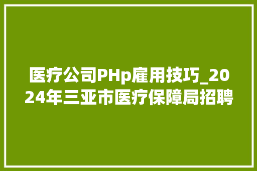 医疗公司PHp雇用技巧_2024年三亚市医疗保障局招聘下属事业单位人员通知书记