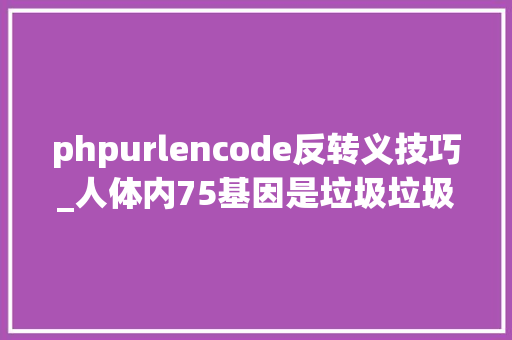 phpurlencode反转义技巧_人体内75基因是垃圾垃圾DNA吐露人与猩猩差异