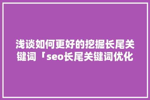 浅谈如何更好的挖掘长尾关键词「seo长尾关键词优化提升网站搜索排名的秘籍」