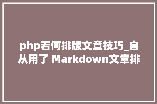 php若何排版文章技巧_自从用了 Markdown文章排版不再愁