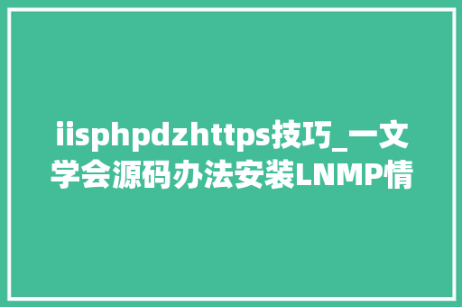 iisphpdzhttps技巧_一文学会源码办法安装LNMP情形并搭建小我博客网站