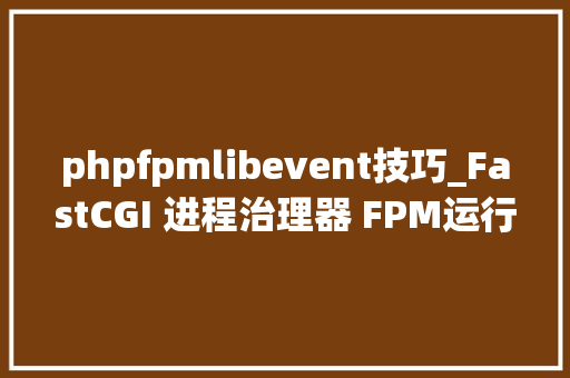phpfpmlibevent技巧_FastCGI 进程治理器 FPM运行时设备
