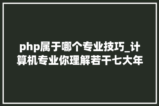 php属于哪个专业技巧_计算机专业你理解若干七大年夜专业详情不容错过