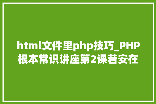 html文件里php技巧_PHP根本常识讲座第2课若安在HTML页面中嵌入PHP代码
