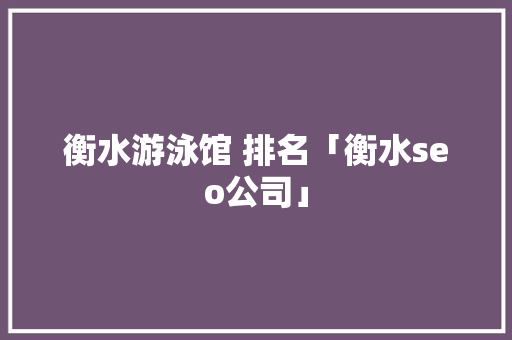 衡水游泳馆 排名「衡水seo公司」