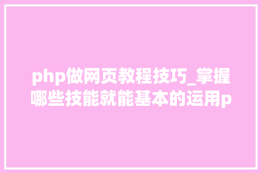 php做网页教程技巧_掌握哪些技能就能基本的运用php来制作网页小编纯手打哦