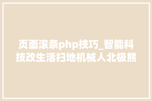 页面滚条php技巧_智能科技改生活扫地机械人北极熊开箱