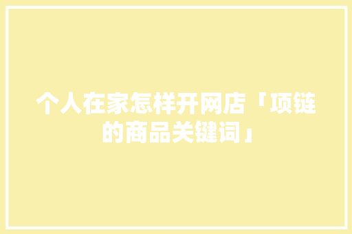 个人在家怎样开网店「项链的商品关键词」