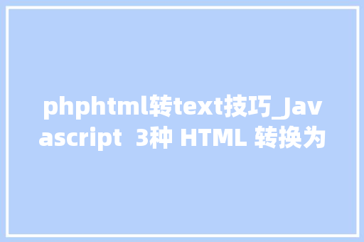 phphtml转text技巧_Javascript  3种 HTML 转换为纯文本的方法