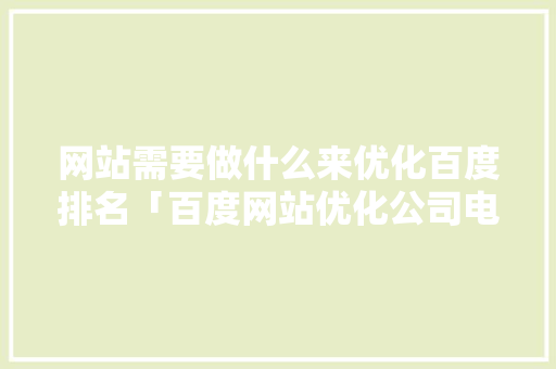 网站需要做什么来优化百度排名「百度网站优化公司电话」