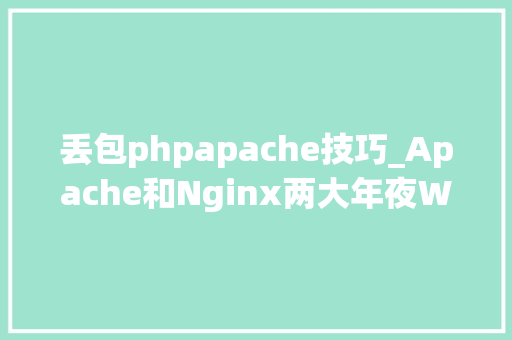 丢包phpapache技巧_Apache和Nginx两大年夜Web常用做事器有什么差异你知道吗