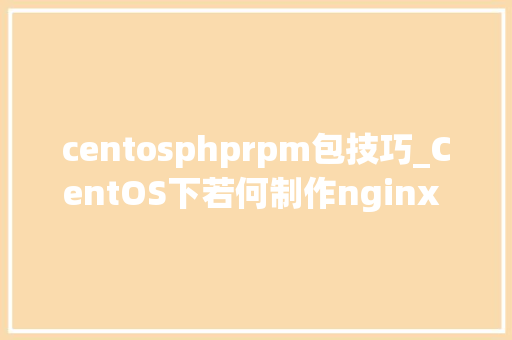 centosphprpm包技巧_CentOS下若何制作nginx RPM包