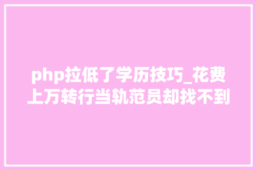 php拉低了学历技巧_花费上万转行当轨范员却找不到工作网友吐槽这技能白学了