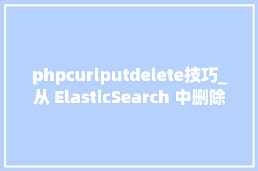 phpcurlputdelete技巧_从 ElasticSearch 中删除数据的几种办法