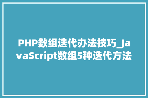 PHP数组迭代办法技巧_JavaScript数组5种迭代方法各有什么妙用