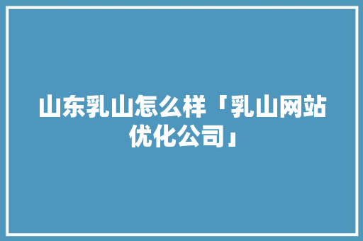 山东乳山怎么样「乳山网站优化公司」