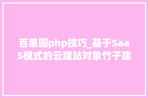 百果园php技巧_基于SaaS模式的云建站对象竹子建站要让不懂技能的人也能建立响应式官网