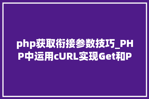 php获取衔接参数技巧_PHP中运用cURL实现Get和Post请求的方法最全