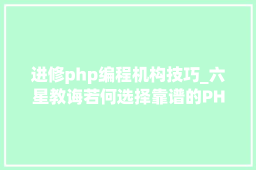 进修php编程机构技巧_六星教诲若何选择靠谱的PHP编程培训班