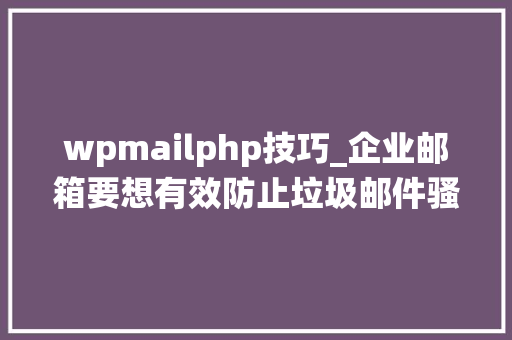 wpmailphp技巧_企业邮箱要想有效防止垃圾邮件骚扰可以试试UMail邮件系统