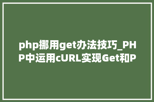 php挪用get办法技巧_PHP中运用cURL实现Get和Post请求的方法最全