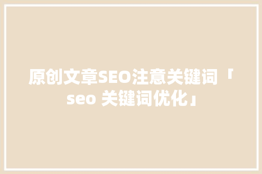 原创文章SEO注意关键词「seo 关键词优化」