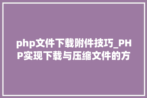 php文件下载附件技巧_PHP实现下载与压缩文件的方法的封装与整理