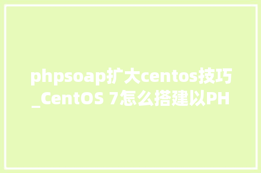 phpsoap扩大centos技巧_CentOS 7怎么搭建以PHP为架构的网站教程