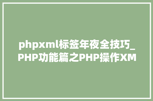 phpxml标签年夜全技巧_PHP功能篇之PHP操作XML入门到实战