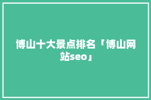 博山十大景点排名「博山网站seo」