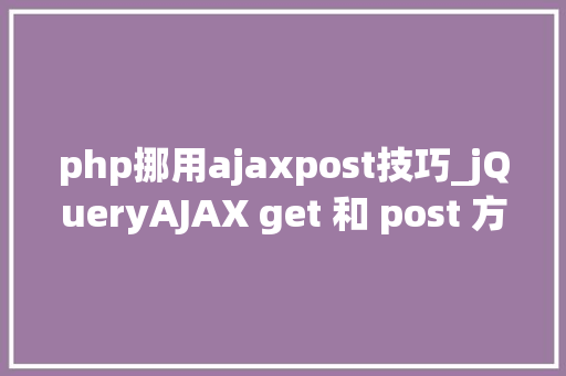 php挪用ajaxpost技巧_jQueryAJAX get 和 post 方法